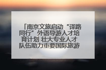 南京文旅启动“译路同行”外语导游人才培育计划 壮大专业人才队伍助力重要国际旅游目的地建设