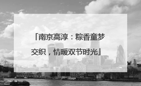 南京高淳：粽香童梦交织，情暖双节时光