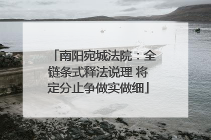 南阳宛城法院：全链条式释法说理 将定分止争做实做细