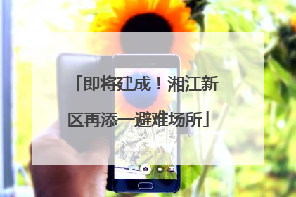 即将建成！湘江新区再添一避难场所