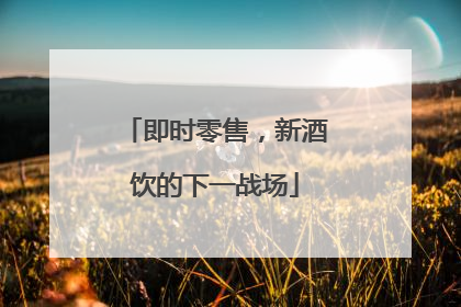 即时零售，新酒饮的下一战场