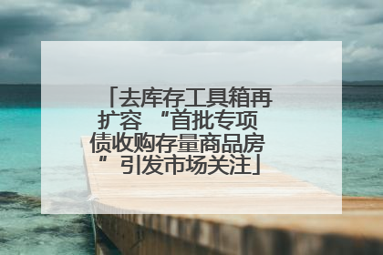 去库存工具箱再扩容 “首批专项债收购存量商品房”引发市场关注