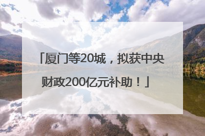 厦门等20城，拟获中央财政200亿元补助！