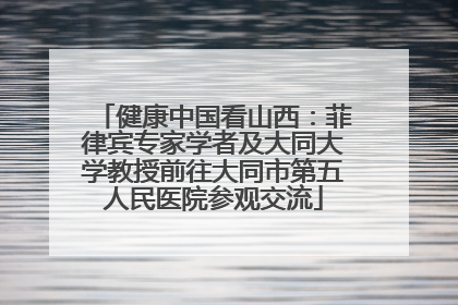健康中国看山西：菲律宾专家学者及大同大学教授前往大同市第五人民医院参观交流