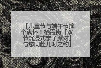 儿童节与端午节撞个满怀！栖霞街「双节沉浸式亲子派对」与您同赴儿时之约