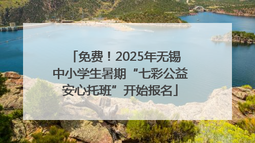 免费！2025年无锡中小学生暑期“七彩公益安心托班”开始报名