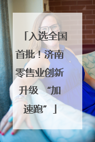 入选全国首批！济南零售业创新升级 “加速跑”