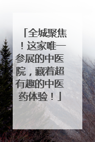全城聚焦！这家唯一参展的中医院，藏着超有趣的中医药体验！