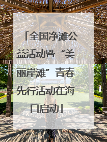 全国净滩公益活动暨“美丽岸滩”青春先行活动在海口启动