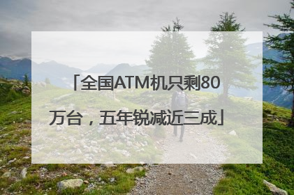 全国ATM机只剩80万台，五年锐减近三成