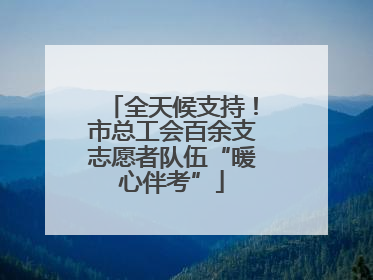 全天候支持！市总工会百余支志愿者队伍“暖心伴考”