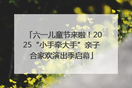 六一儿童节来啦！2025“小手牵大手”亲子合家欢演出季启幕