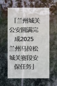 兰州城关公安圆满完成2025兰州马拉松城关赛段安保任务