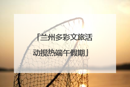 兰州多彩文旅活动搅热端午假期