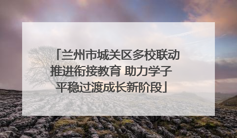 兰州市城关区多校联动推进衔接教育 助力学子平稳过渡成长新阶段