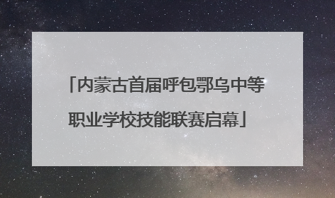 内蒙古首届呼包鄂乌中等职业学校技能联赛启幕