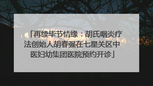 再续毕节情缘：胡氏咽炎疗法创始人胡春强在七星关区中医妇幼集团医院预约开诊