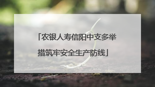 农银人寿信阳中支多举措筑牢安全生产防线