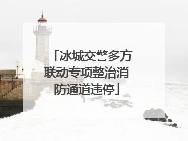 冰城交警多方联动专项整治消防通道违停