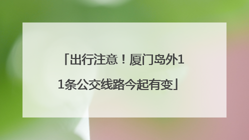 出行注意！厦门岛外11条公交线路今起有变