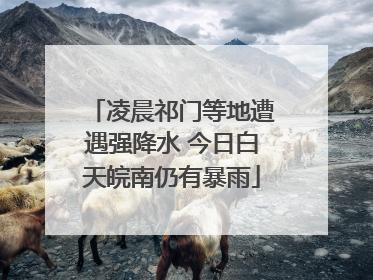 凌晨祁门等地遭遇强降水 今日白天皖南仍有暴雨