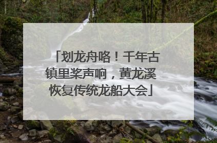划龙舟咯！千年古镇里桨声响，黄龙溪恢复传统龙船大会