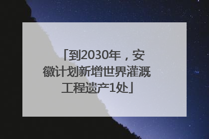 到2030年，安徽计划新增世界灌溉工程遗产1处