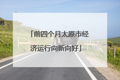 前四个月太原市经济运行向新向好