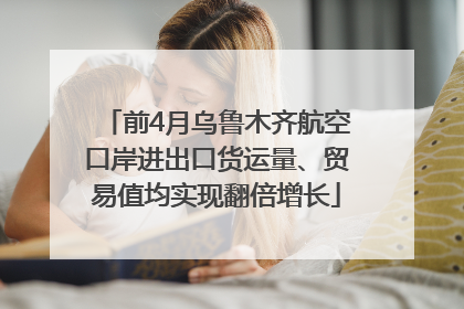 前4月乌鲁木齐航空口岸进出口货运量、贸易值均实现翻倍增长