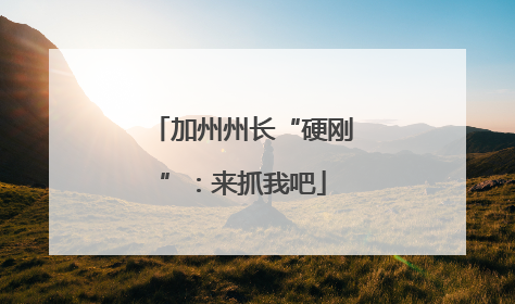 加州州长“硬刚”：来抓我吧