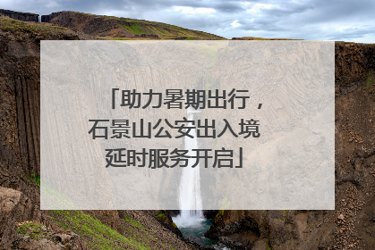 助力暑期出行，石景山公安出入境延时服务开启