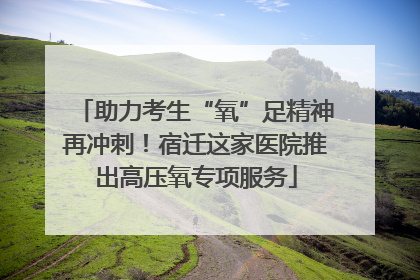 助力考生“氧”足精神再冲刺！宿迁这家医院推出高压氧专项服务