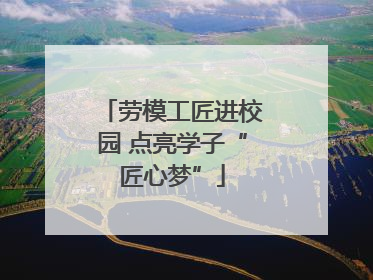 劳模工匠进校园 点亮学子“匠心梦”