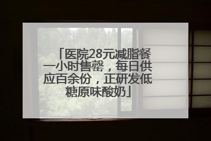 医院28元减脂餐一小时售罄，每日供应百余份，正研发低糖原味酸奶
