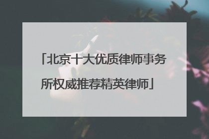 北京十大优质律师事务所权威推荐精英律师