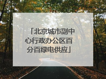 北京城市副中心行政办公区百分百绿电供应