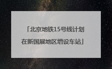 北京地铁15号线计划在新国展地区增设车站