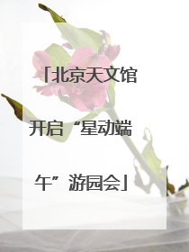 北京天文馆开启“星动端午”游园会
