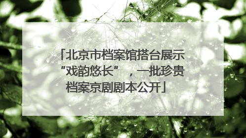 北京市档案馆搭台展示“戏韵悠长”，一批珍贵档案京剧剧本公开
