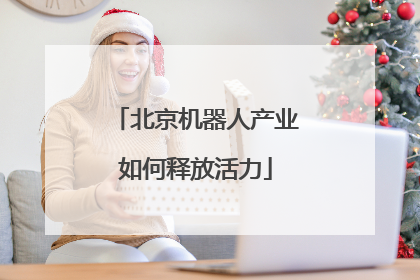 北京机器人产业如何释放活力