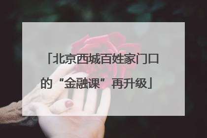 北京西城百姓家门口的“金融课”再升级