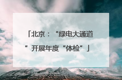 北京：“绿电大通道”开展年度“体检”