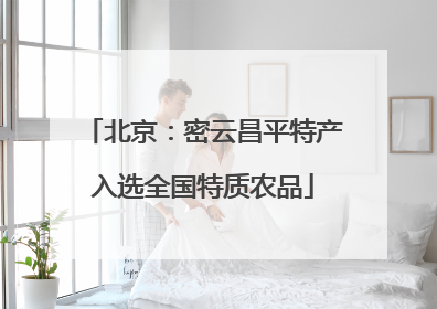 北京：密云昌平特产入选全国特质农品