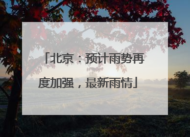 北京：预计雨势再度加强，最新雨情
