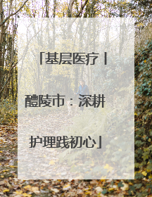 基层医疗丨醴陵市：深耕护理践初心