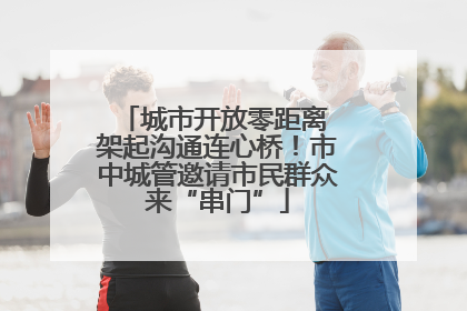 城市开放零距离 架起沟通连心桥！市中城管邀请市民群众来“串门”