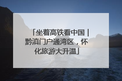 坐着高铁看中国｜黔滇门户通湾区，怀化旅游大升温