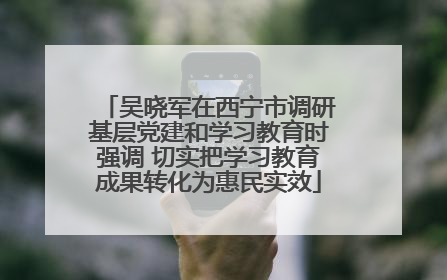 吴晓军在西宁市调研基层党建和学习教育时强调 切实把学习教育成果转化为惠民实效