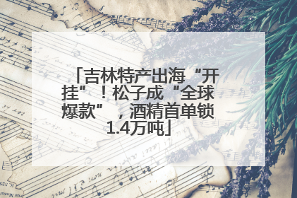 吉林特产出海“开挂”！松子成“全球爆款”，酒精首单锁1.4万吨