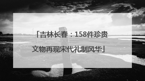 吉林长春：158件珍贵文物再现宋代礼制风华